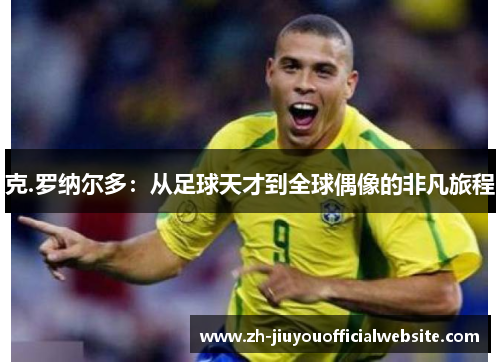 克.罗纳尔多：从足球天才到全球偶像的非凡旅程
