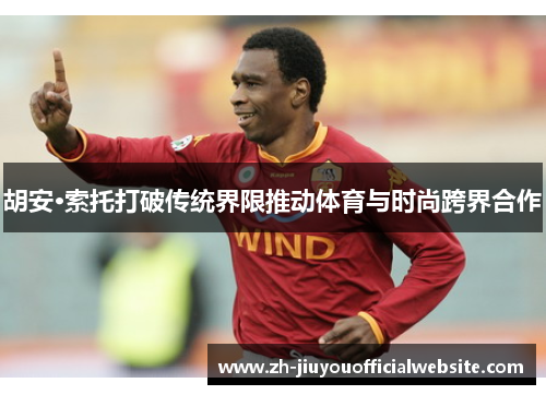 胡安·索托打破传统界限推动体育与时尚跨界合作