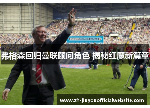 弗格森回归曼联顾问角色 揭秘红魔新篇章