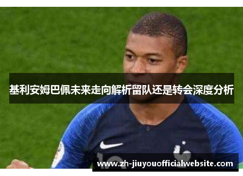 基利安姆巴佩未来走向解析留队还是转会深度分析