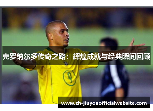 克罗纳尔多传奇之路：辉煌成就与经典瞬间回顾