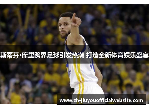斯蒂芬·库里跨界足球引发热潮 打造全新体育娱乐盛宴
